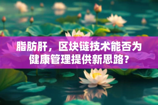 脂肪肝，区块链技术能否为健康管理提供新思路？