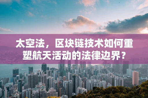 太空法，区块链技术如何重塑航天活动的法律边界？