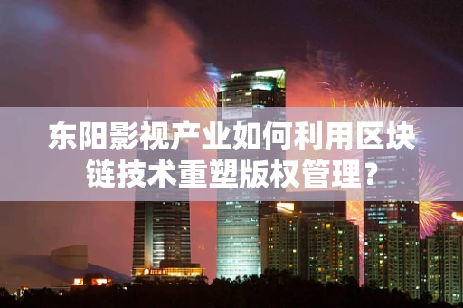 东阳影视产业如何利用区块链技术重塑版权管理？