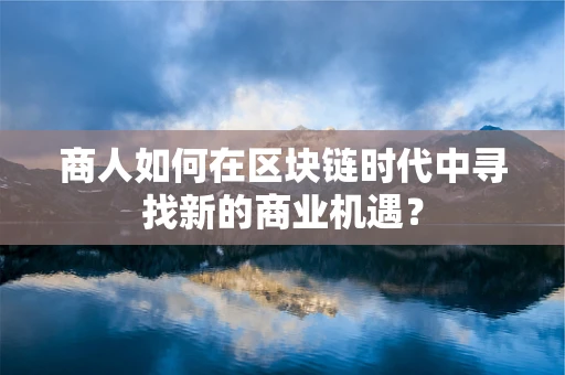商人如何在区块链时代中寻找新的商业机遇？