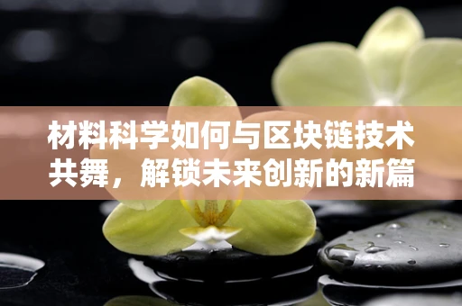 材料科学如何与区块链技术共舞，解锁未来创新的新篇章？