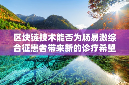 区块链技术能否为肠易激综合征患者带来新的诊疗希望？