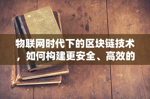 物联网时代下的区块链技术，如何构建更安全、高效的物联网生态系统？