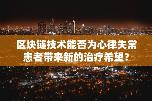 区块链技术能否为心律失常患者带来新的治疗希望？