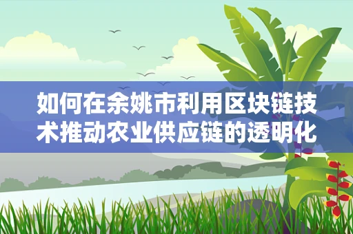 如何在余姚市利用区块链技术推动农业供应链的透明化与效率提升？