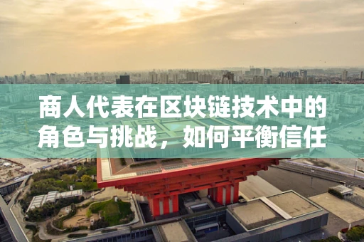 商人代表在区块链技术中的角色与挑战，如何平衡信任与效率？