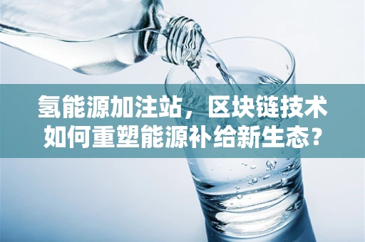 氢能源加注站，区块链技术如何重塑能源补给新生态？