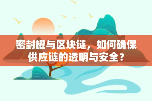 密封罐与区块链，如何确保供应链的透明与安全？
