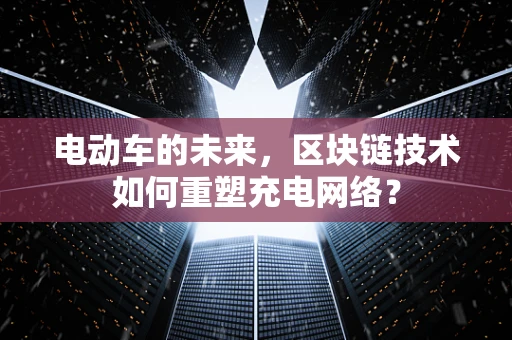 电动车的未来，区块链技术如何重塑充电网络？
