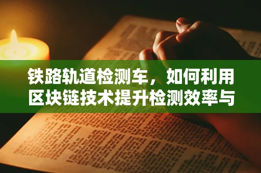 铁路轨道检测车，如何利用区块链技术提升检测效率与数据安全？