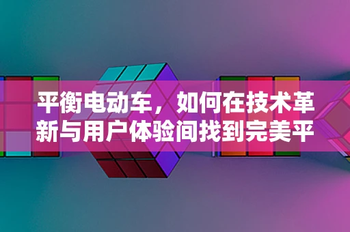 平衡电动车，如何在技术革新与用户体验间找到完美平衡？