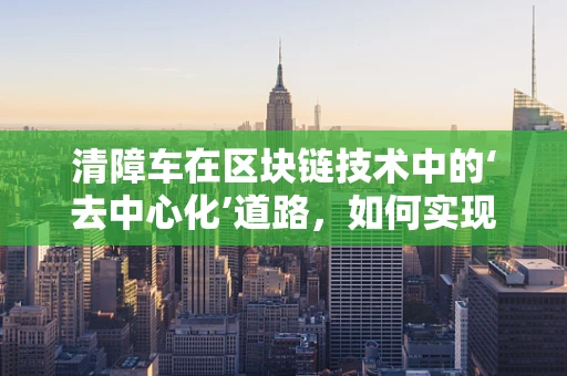 清障车在区块链技术中的‘去中心化’道路，如何实现高效、透明的故障处理？
