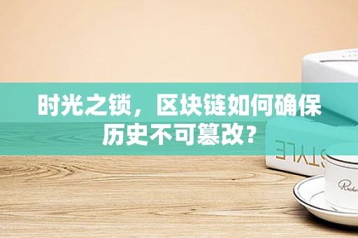 时光之锁，区块链如何确保历史不可篡改？
