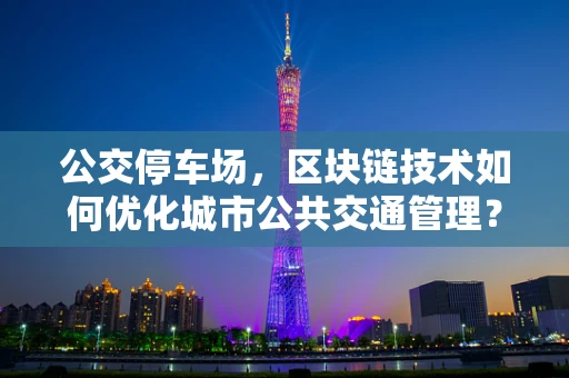 公交停车场，区块链技术如何优化城市公共交通管理？