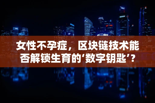 女性不孕症，区块链技术能否解锁生育的‘数字钥匙’？