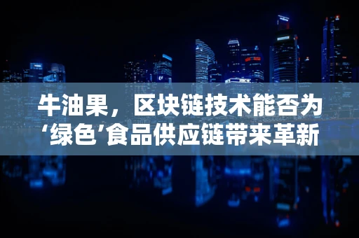 牛油果，区块链技术能否为‘绿色’食品供应链带来革新？