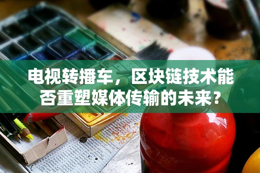 电视转播车，区块链技术能否重塑媒体传输的未来？