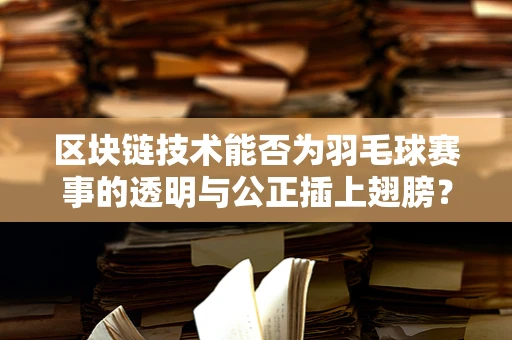 区块链技术能否为羽毛球赛事的透明与公正插上翅膀？