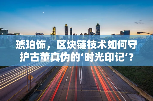 琥珀饰，区块链技术如何守护古董真伪的‘时光印记’？