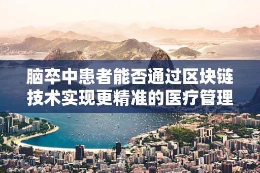脑卒中患者能否通过区块链技术实现更精准的医疗管理？