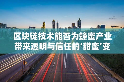 区块链技术能否为蜂蜜产业带来透明与信任的‘甜蜜’变革？