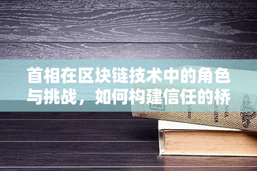 首相在区块链技术中的角色与挑战，如何构建信任的桥梁？