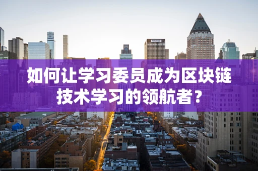 如何让学习委员成为区块链技术学习的领航者？