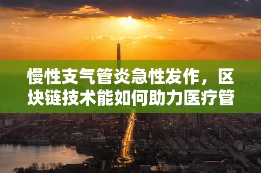 慢性支气管炎急性发作，区块链技术能如何助力医疗管理？