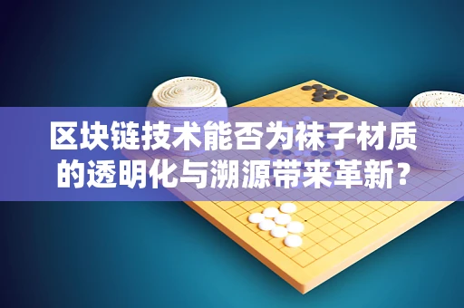 区块链技术能否为袜子材质的透明化与溯源带来革新？