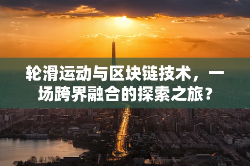 轮滑运动与区块链技术，一场跨界融合的探索之旅？