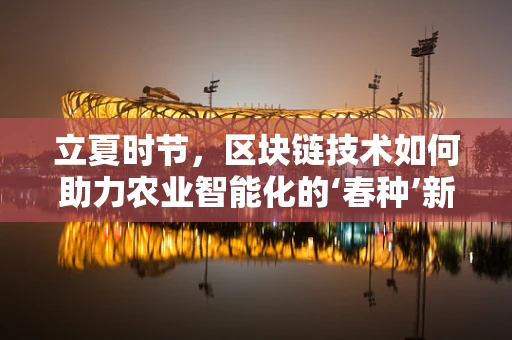 立夏时节，区块链技术如何助力农业智能化的‘春种’新篇章？