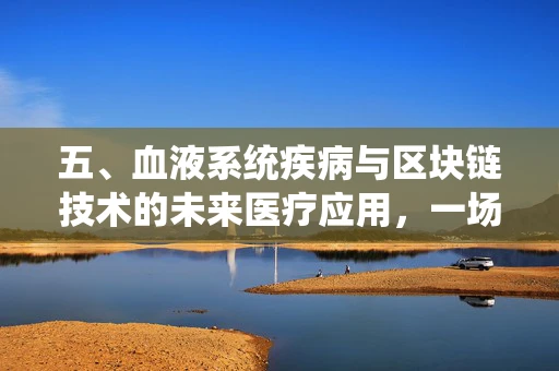 五、血液系统疾病与区块链技术的未来医疗应用，一场跨界革命的探索