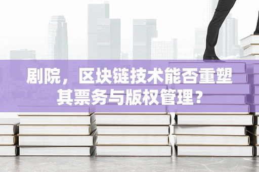 剧院，区块链技术能否重塑其票务与版权管理？