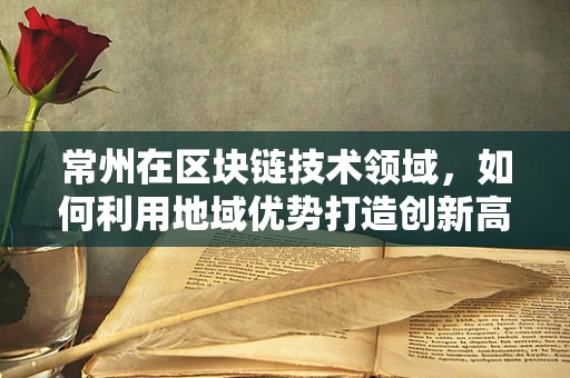 常州在区块链技术领域，如何利用地域优势打造创新高地？