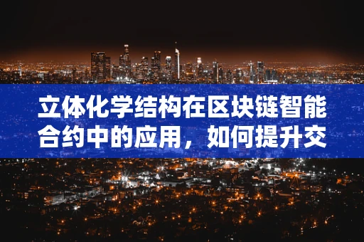 立体化学结构在区块链智能合约中的应用，如何提升交易效率与安全性？