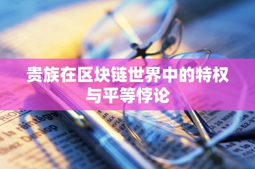 贵族在区块链世界中的特权与平等悖论