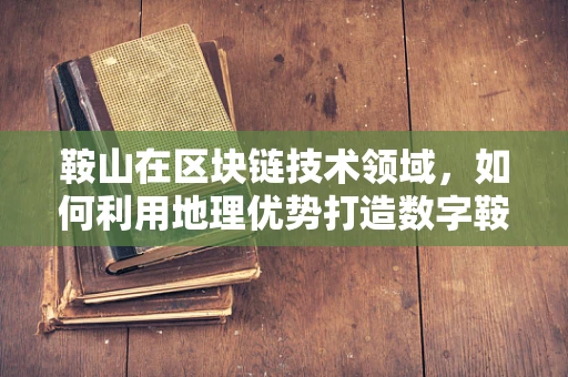 鞍山在区块链技术领域，如何利用地理优势打造数字鞍山？