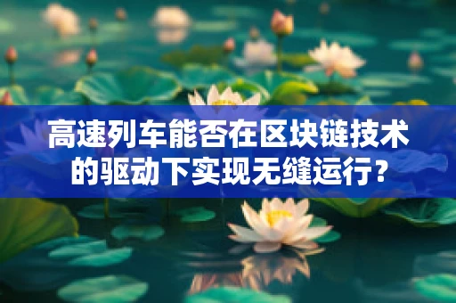 高速列车能否在区块链技术的驱动下实现无缝运行？