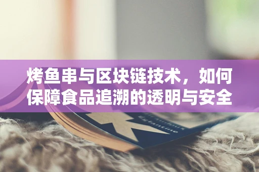 烤鱼串与区块链技术，如何保障食品追溯的透明与安全？