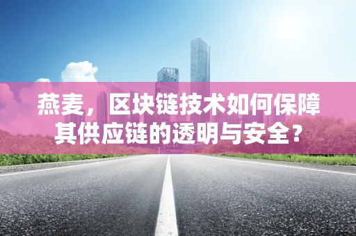 燕麦，区块链技术如何保障其供应链的透明与安全？