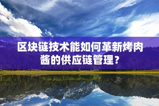 区块链技术能如何革新烤肉酱的供应链管理？