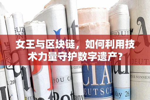 女王与区块链，如何利用技术力量守护数字遗产？