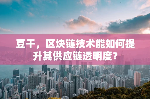 豆干，区块链技术能如何提升其供应链透明度？