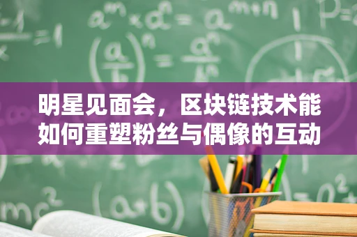 明星见面会，区块链技术能如何重塑粉丝与偶像的互动？