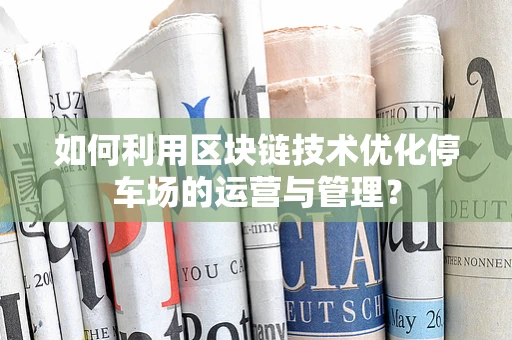 如何利用区块链技术优化停车场的运营与管理？