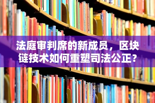 法庭审判席的新成员，区块链技术如何重塑司法公正？