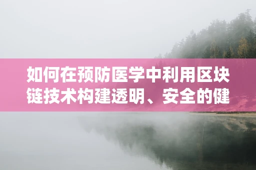 如何在预防医学中利用区块链技术构建透明、安全的健康数据生态系统？