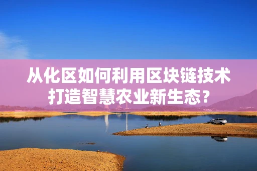 从化区如何利用区块链技术打造智慧农业新生态？