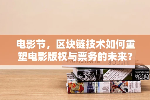 电影节，区块链技术如何重塑电影版权与票务的未来？