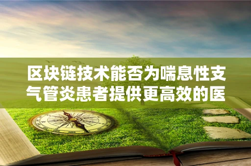 区块链技术能否为喘息性支气管炎患者提供更高效的医疗援助？